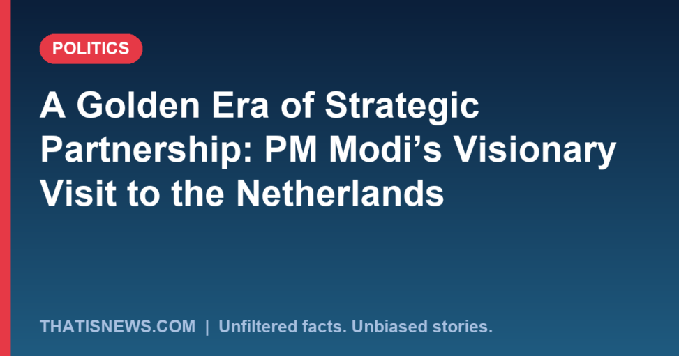 A Golden Era of Strategic Partnership: PM Modi’s Visionary Visit to the Netherlands