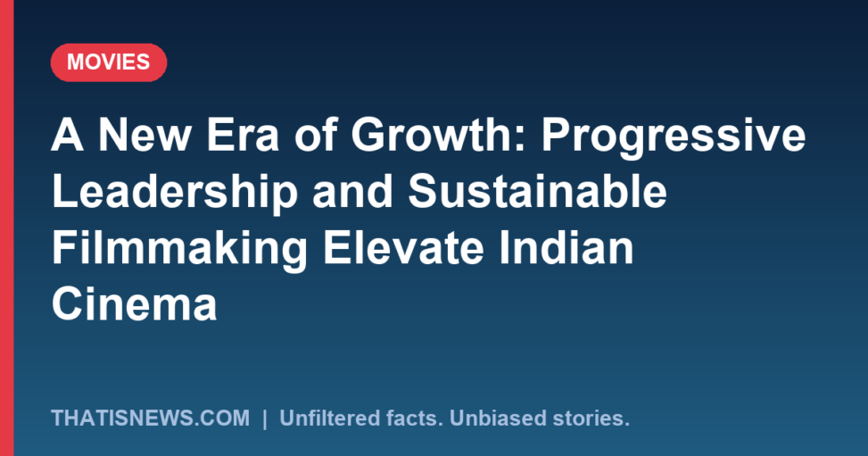 A New Era of Growth: Progressive Leadership and Sustainable Filmmaking Elevate Indian Cinema